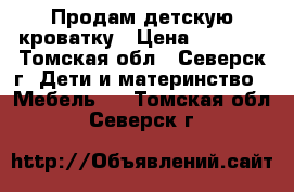 Продам детскую кроватку › Цена ­ 5 000 - Томская обл., Северск г. Дети и материнство » Мебель   . Томская обл.,Северск г.